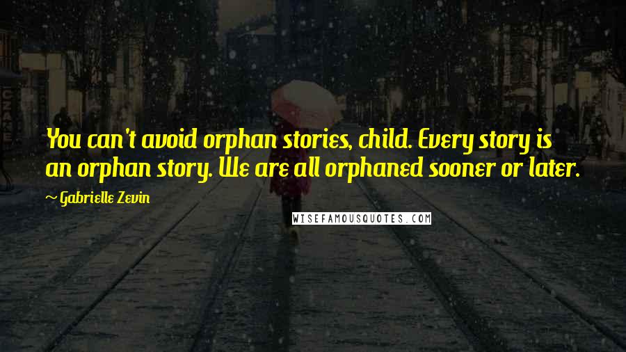 Gabrielle Zevin Quotes: You can't avoid orphan stories, child. Every story is an orphan story. We are all orphaned sooner or later.