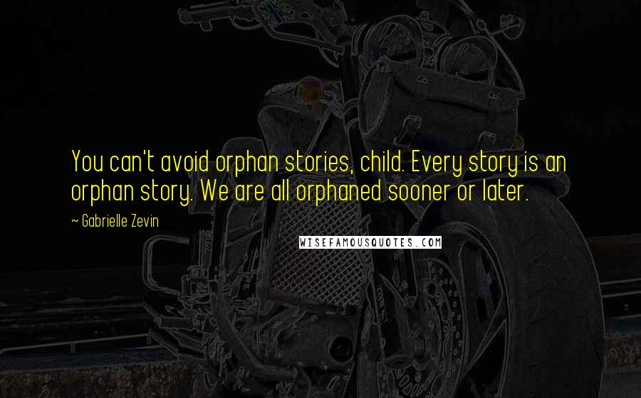 Gabrielle Zevin Quotes: You can't avoid orphan stories, child. Every story is an orphan story. We are all orphaned sooner or later.