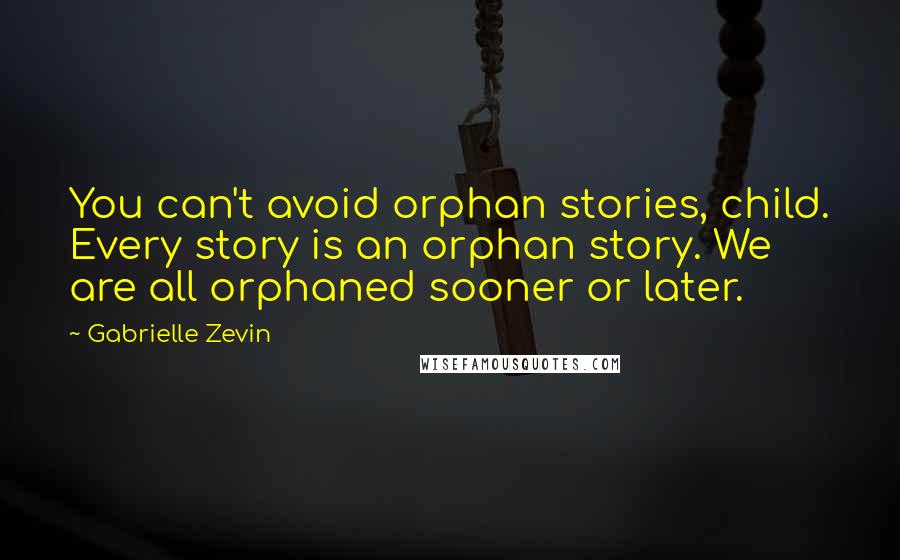Gabrielle Zevin Quotes: You can't avoid orphan stories, child. Every story is an orphan story. We are all orphaned sooner or later.