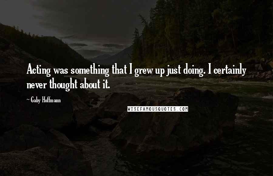 Gaby Hoffmann Quotes: Acting was something that I grew up just doing. I certainly never thought about it.