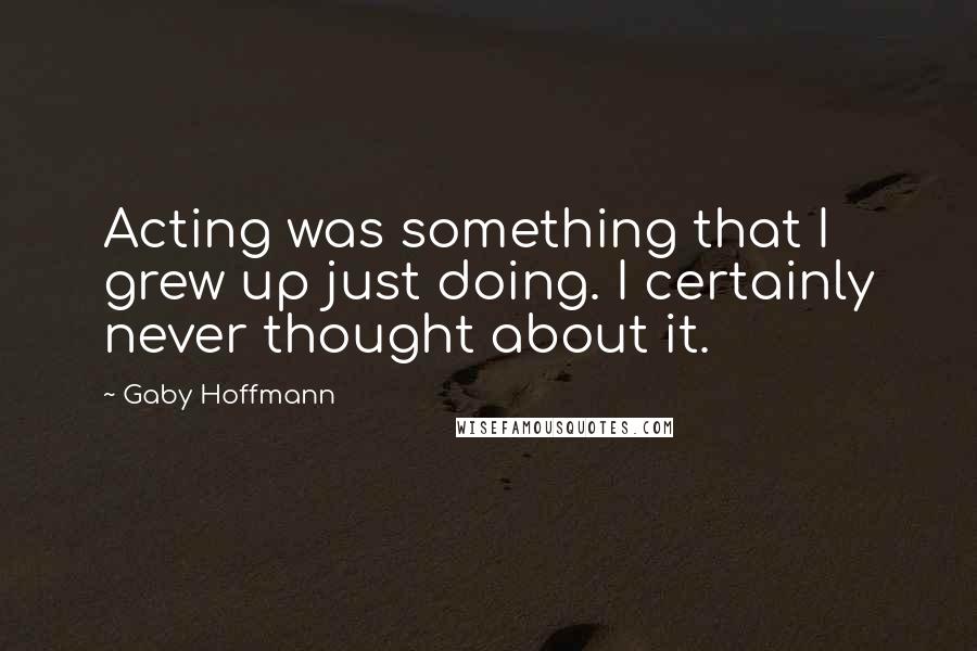 Gaby Hoffmann Quotes: Acting was something that I grew up just doing. I certainly never thought about it.