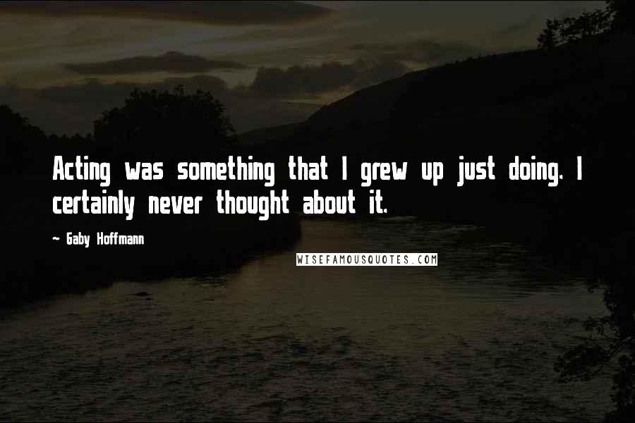 Gaby Hoffmann Quotes: Acting was something that I grew up just doing. I certainly never thought about it.