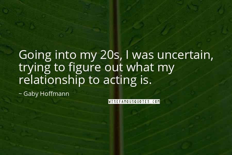 Gaby Hoffmann Quotes: Going into my 20s, I was uncertain, trying to figure out what my relationship to acting is.