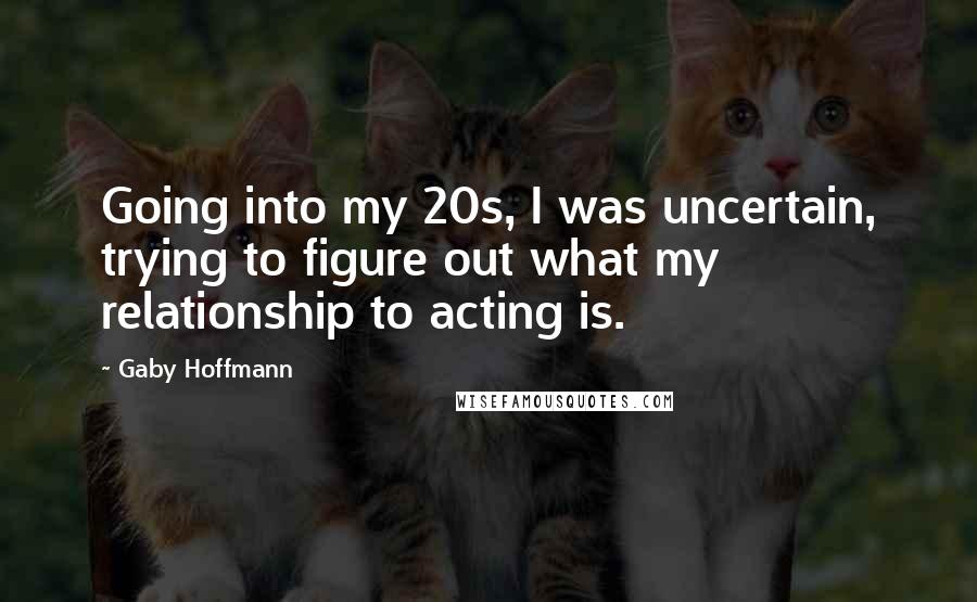 Gaby Hoffmann Quotes: Going into my 20s, I was uncertain, trying to figure out what my relationship to acting is.