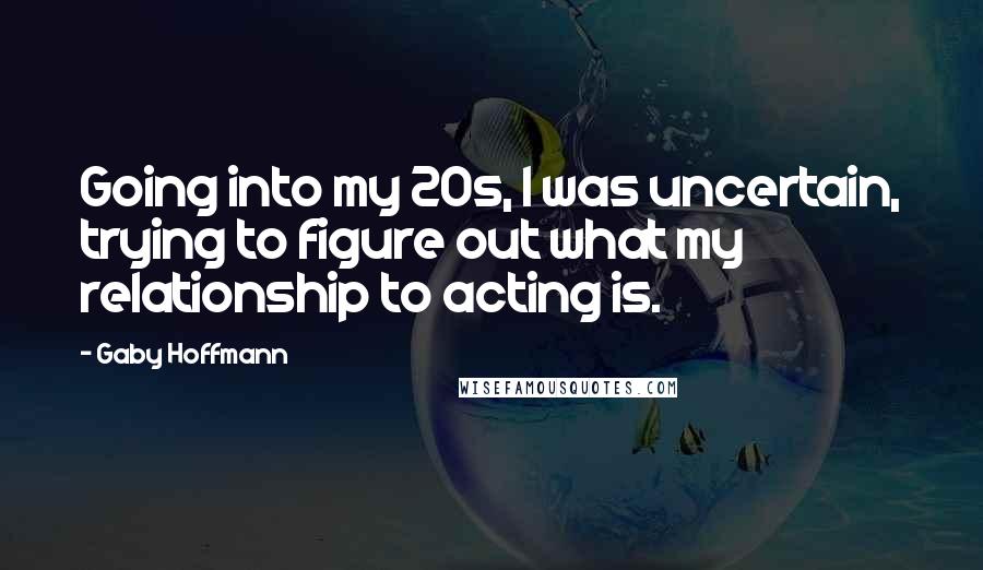 Gaby Hoffmann Quotes: Going into my 20s, I was uncertain, trying to figure out what my relationship to acting is.