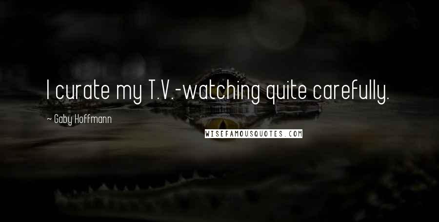 Gaby Hoffmann Quotes: I curate my T.V.-watching quite carefully.