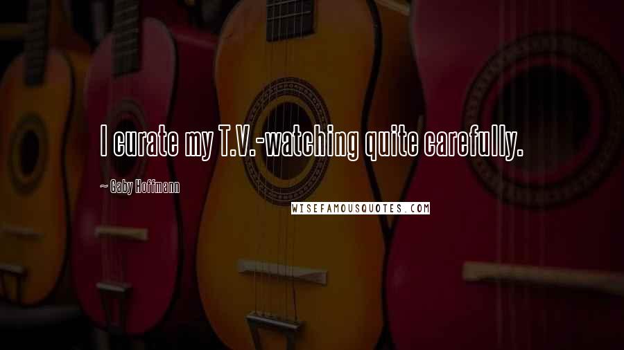 Gaby Hoffmann Quotes: I curate my T.V.-watching quite carefully.