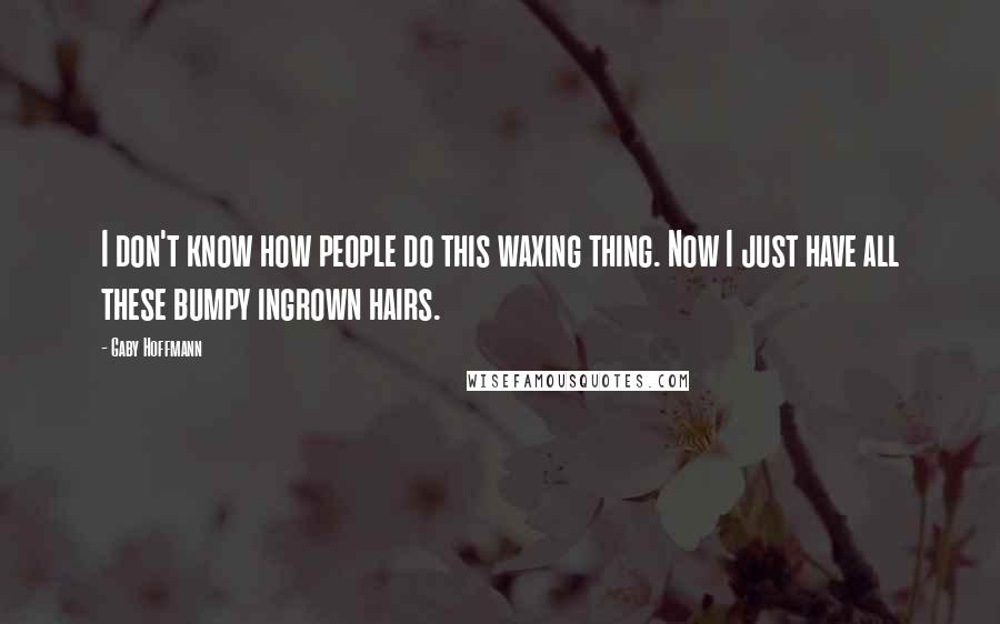 Gaby Hoffmann Quotes: I don't know how people do this waxing thing. Now I just have all these bumpy ingrown hairs.