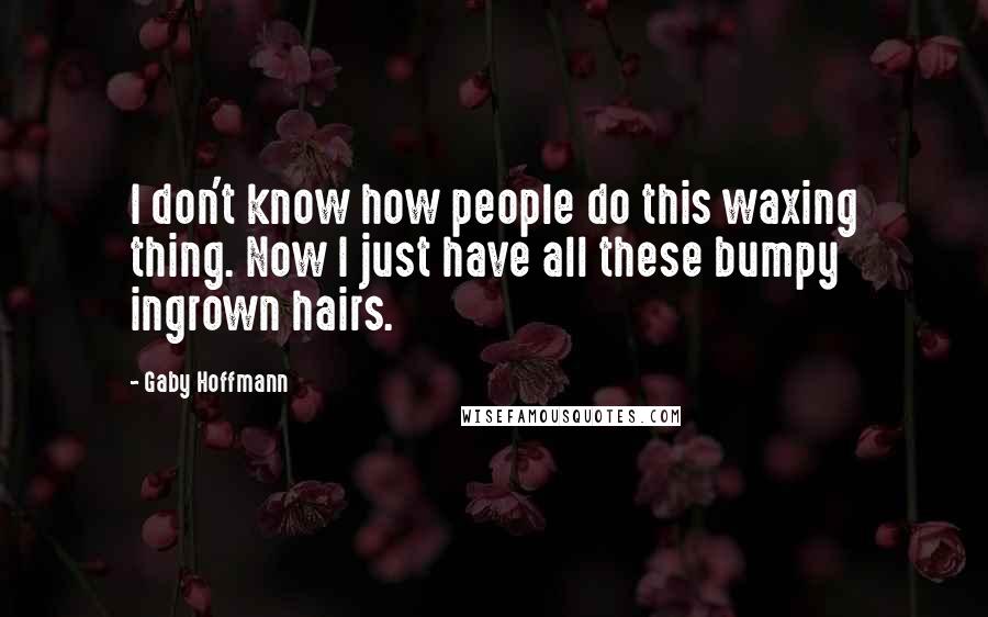 Gaby Hoffmann Quotes: I don't know how people do this waxing thing. Now I just have all these bumpy ingrown hairs.