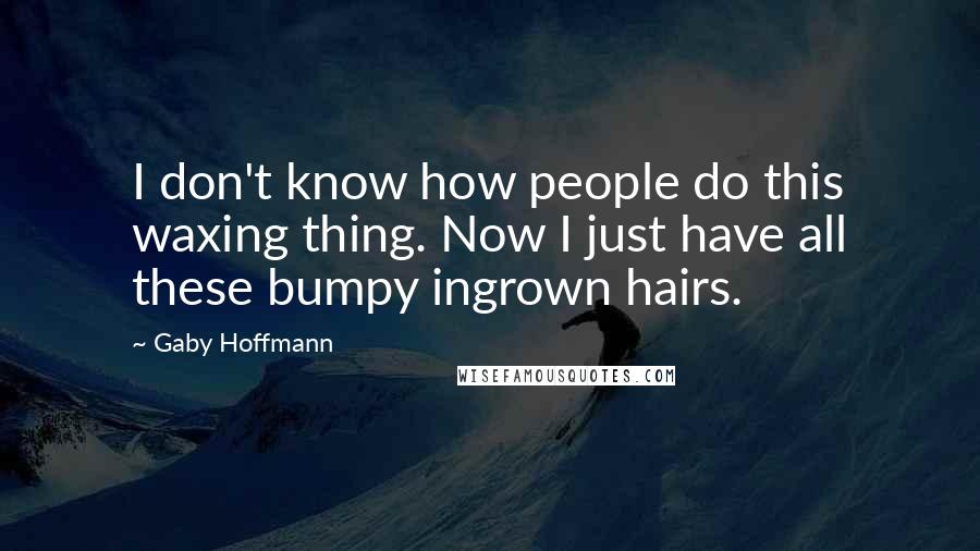 Gaby Hoffmann Quotes: I don't know how people do this waxing thing. Now I just have all these bumpy ingrown hairs.