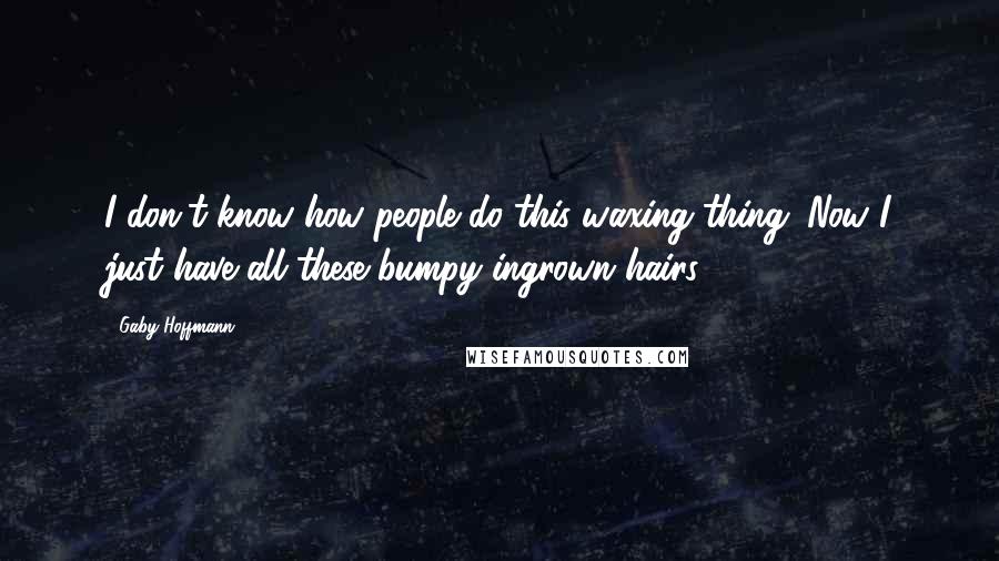 Gaby Hoffmann Quotes: I don't know how people do this waxing thing. Now I just have all these bumpy ingrown hairs.