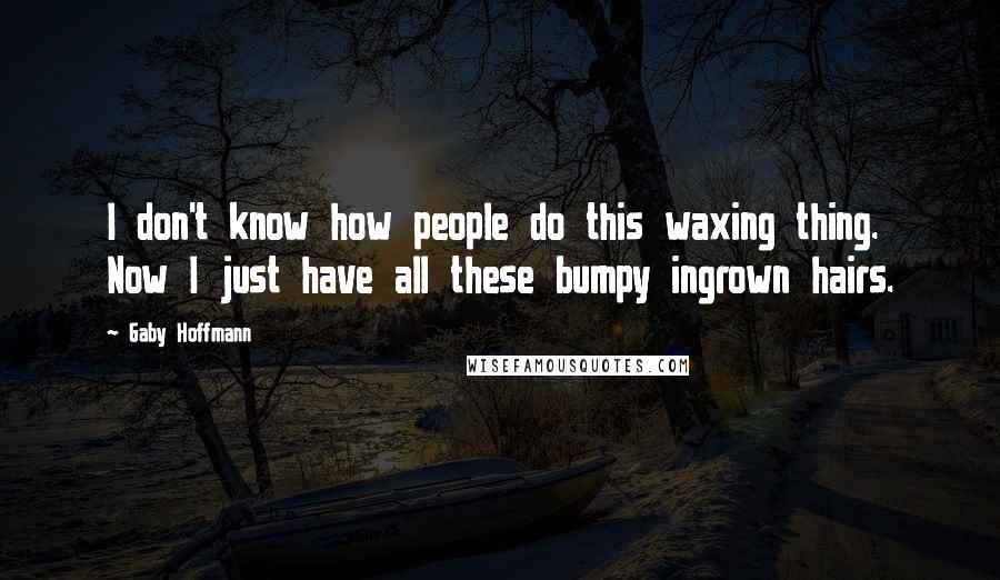 Gaby Hoffmann Quotes: I don't know how people do this waxing thing. Now I just have all these bumpy ingrown hairs.