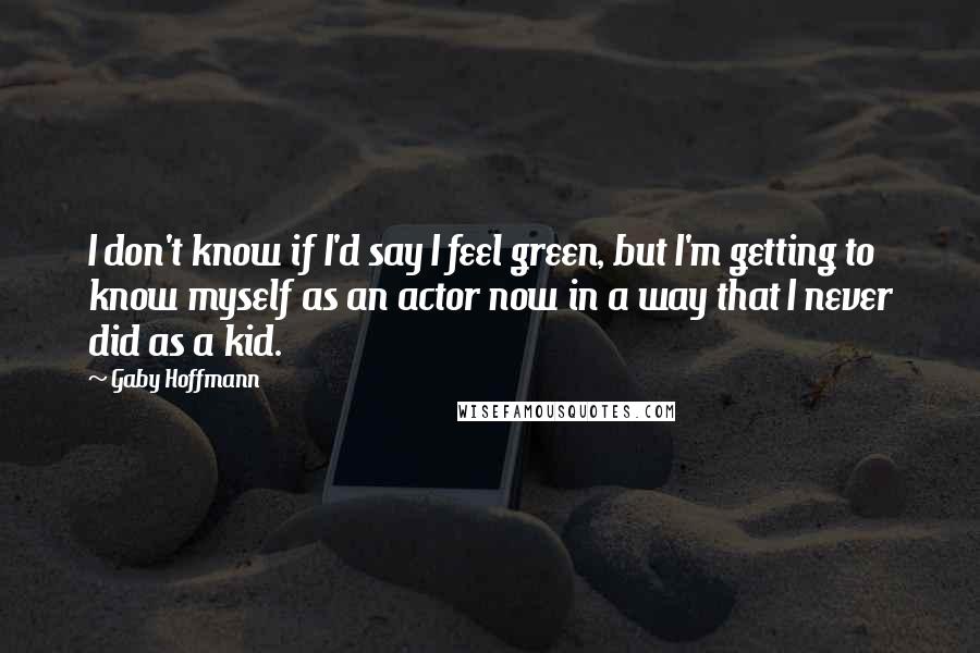 Gaby Hoffmann Quotes: I don't know if I'd say I feel green, but I'm getting to know myself as an actor now in a way that I never did as a kid.