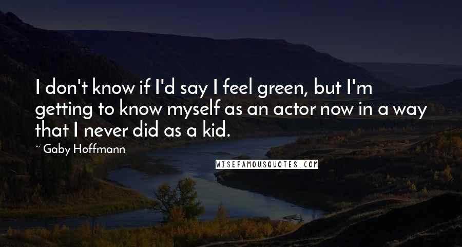 Gaby Hoffmann Quotes: I don't know if I'd say I feel green, but I'm getting to know myself as an actor now in a way that I never did as a kid.