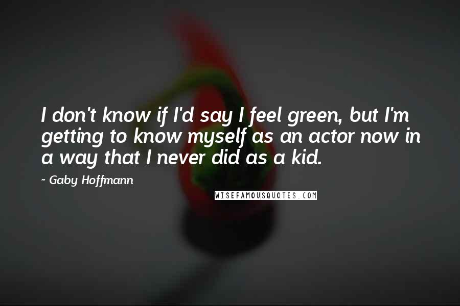 Gaby Hoffmann Quotes: I don't know if I'd say I feel green, but I'm getting to know myself as an actor now in a way that I never did as a kid.