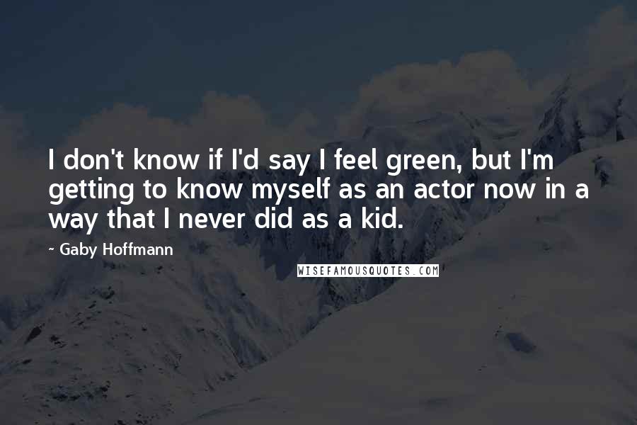 Gaby Hoffmann Quotes: I don't know if I'd say I feel green, but I'm getting to know myself as an actor now in a way that I never did as a kid.