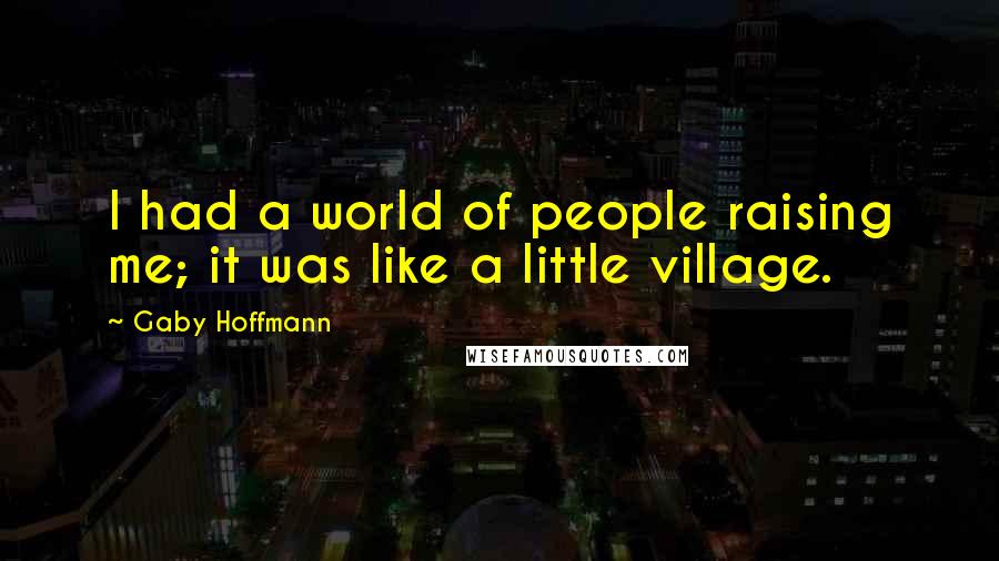 Gaby Hoffmann Quotes: I had a world of people raising me; it was like a little village.