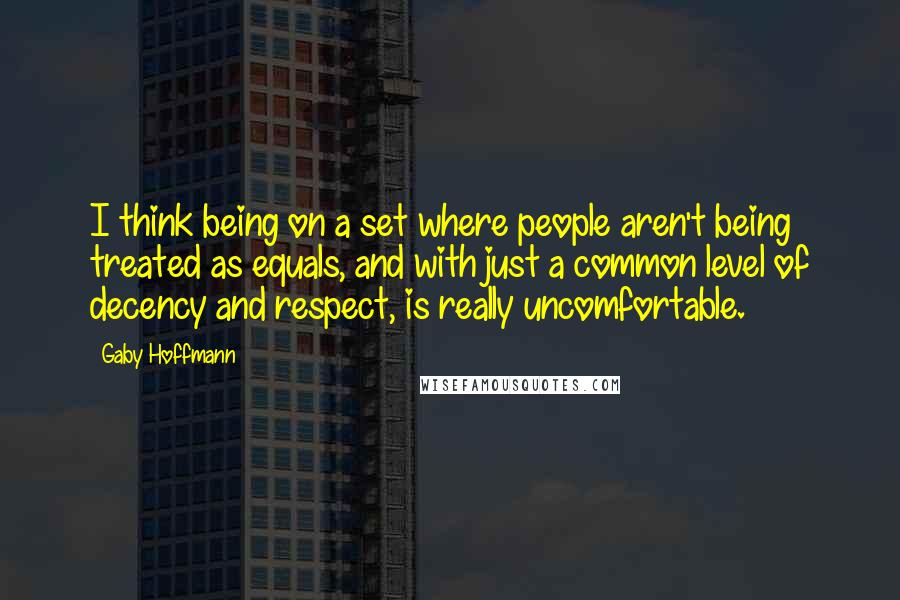 Gaby Hoffmann Quotes: I think being on a set where people aren't being treated as equals, and with just a common level of decency and respect, is really uncomfortable.