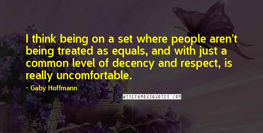 Gaby Hoffmann Quotes: I think being on a set where people aren't being treated as equals, and with just a common level of decency and respect, is really uncomfortable.