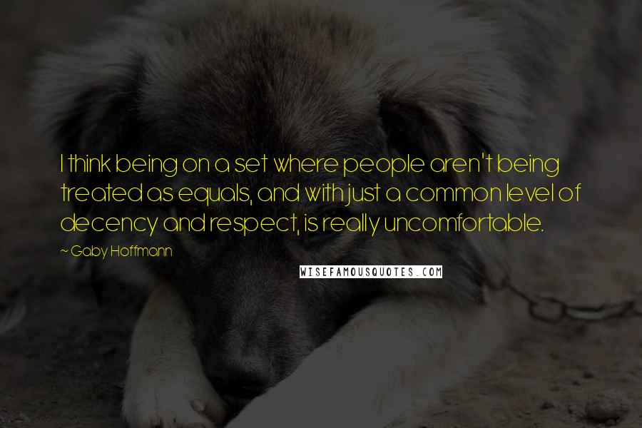 Gaby Hoffmann Quotes: I think being on a set where people aren't being treated as equals, and with just a common level of decency and respect, is really uncomfortable.