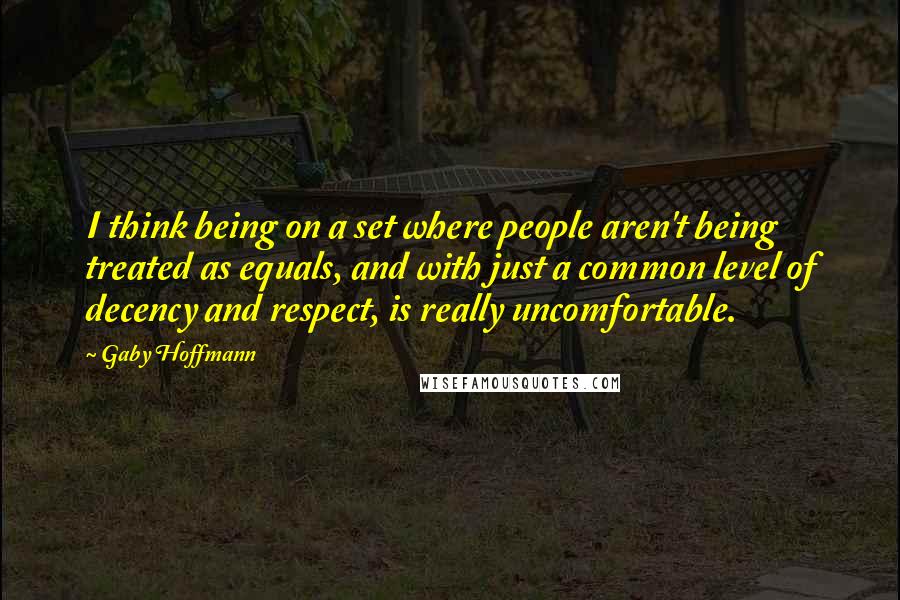 Gaby Hoffmann Quotes: I think being on a set where people aren't being treated as equals, and with just a common level of decency and respect, is really uncomfortable.