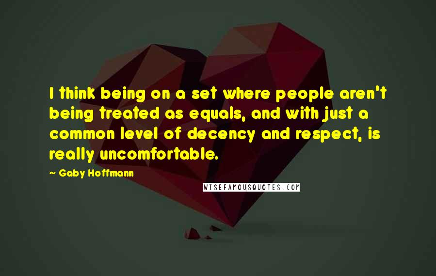 Gaby Hoffmann Quotes: I think being on a set where people aren't being treated as equals, and with just a common level of decency and respect, is really uncomfortable.