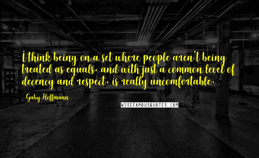 Gaby Hoffmann Quotes: I think being on a set where people aren't being treated as equals, and with just a common level of decency and respect, is really uncomfortable.