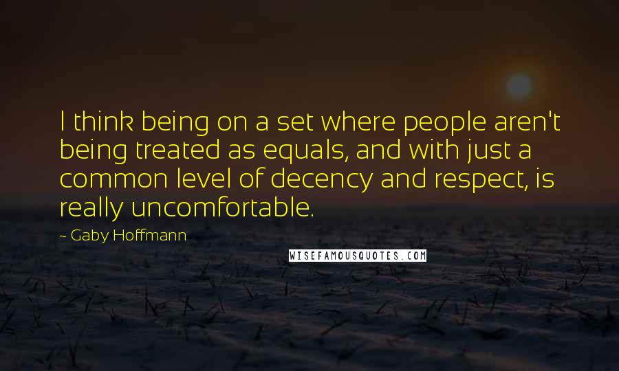 Gaby Hoffmann Quotes: I think being on a set where people aren't being treated as equals, and with just a common level of decency and respect, is really uncomfortable.