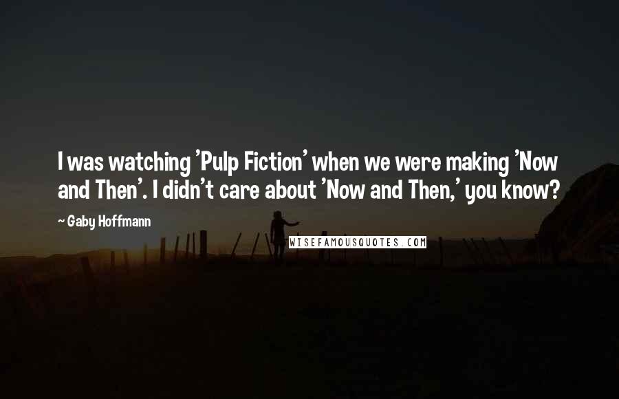 Gaby Hoffmann Quotes: I was watching 'Pulp Fiction' when we were making 'Now and Then'. I didn't care about 'Now and Then,' you know?