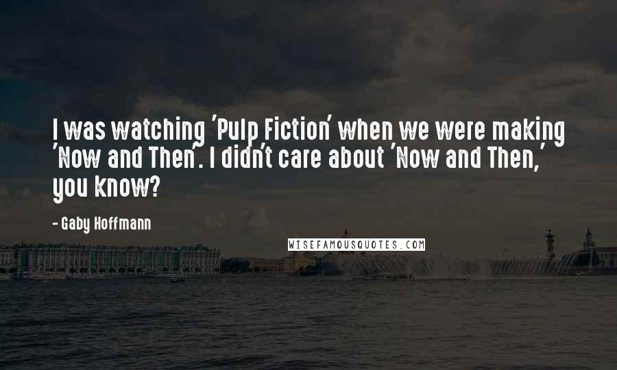 Gaby Hoffmann Quotes: I was watching 'Pulp Fiction' when we were making 'Now and Then'. I didn't care about 'Now and Then,' you know?