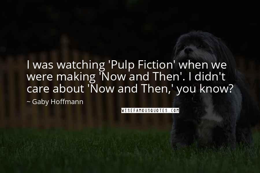 Gaby Hoffmann Quotes: I was watching 'Pulp Fiction' when we were making 'Now and Then'. I didn't care about 'Now and Then,' you know?