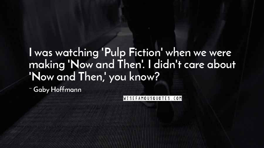 Gaby Hoffmann Quotes: I was watching 'Pulp Fiction' when we were making 'Now and Then'. I didn't care about 'Now and Then,' you know?