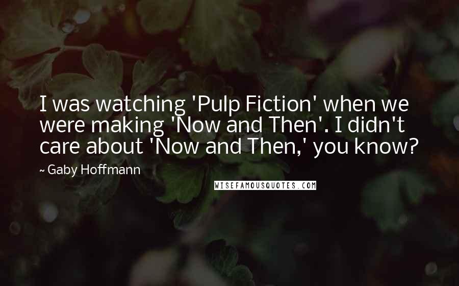 Gaby Hoffmann Quotes: I was watching 'Pulp Fiction' when we were making 'Now and Then'. I didn't care about 'Now and Then,' you know?