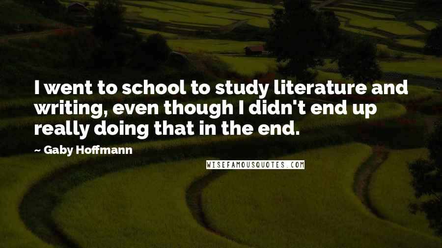 Gaby Hoffmann Quotes: I went to school to study literature and writing, even though I didn't end up really doing that in the end.