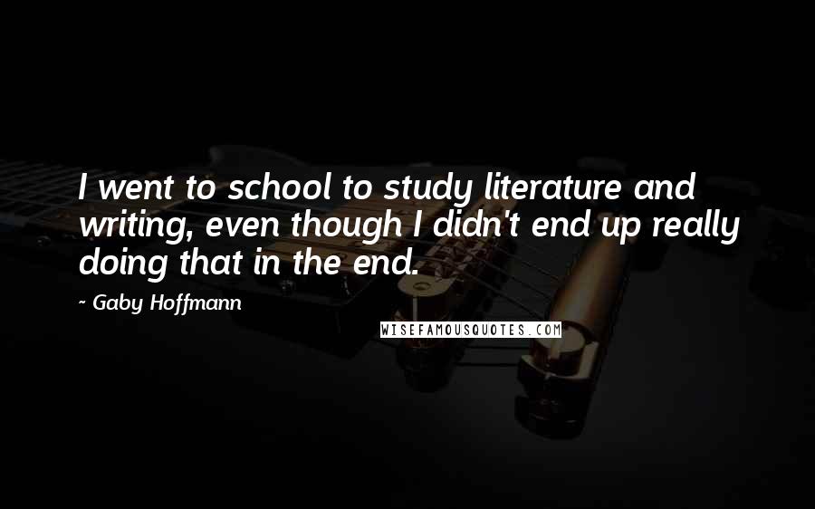 Gaby Hoffmann Quotes: I went to school to study literature and writing, even though I didn't end up really doing that in the end.