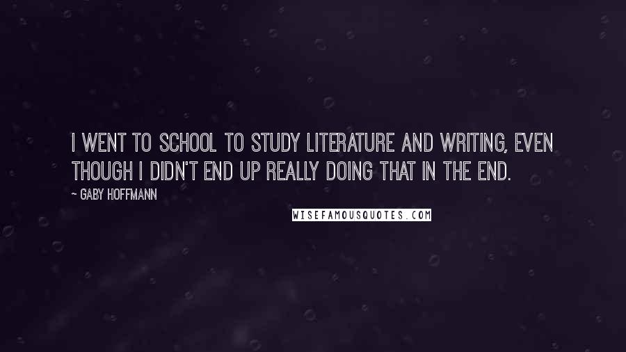 Gaby Hoffmann Quotes: I went to school to study literature and writing, even though I didn't end up really doing that in the end.