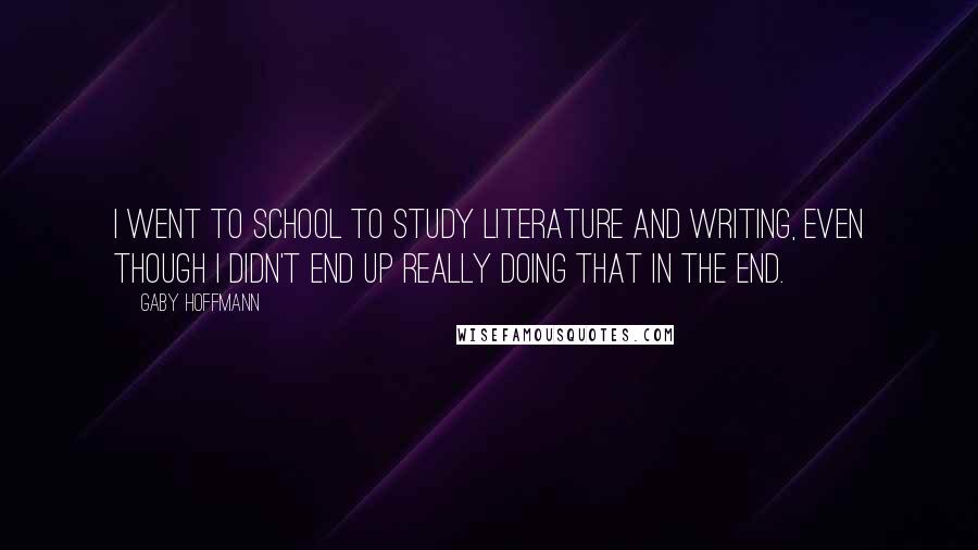 Gaby Hoffmann Quotes: I went to school to study literature and writing, even though I didn't end up really doing that in the end.