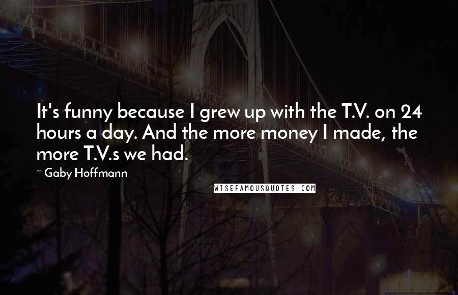Gaby Hoffmann Quotes: It's funny because I grew up with the T.V. on 24 hours a day. And the more money I made, the more T.V.s we had.