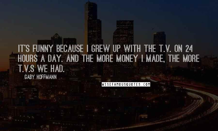 Gaby Hoffmann Quotes: It's funny because I grew up with the T.V. on 24 hours a day. And the more money I made, the more T.V.s we had.