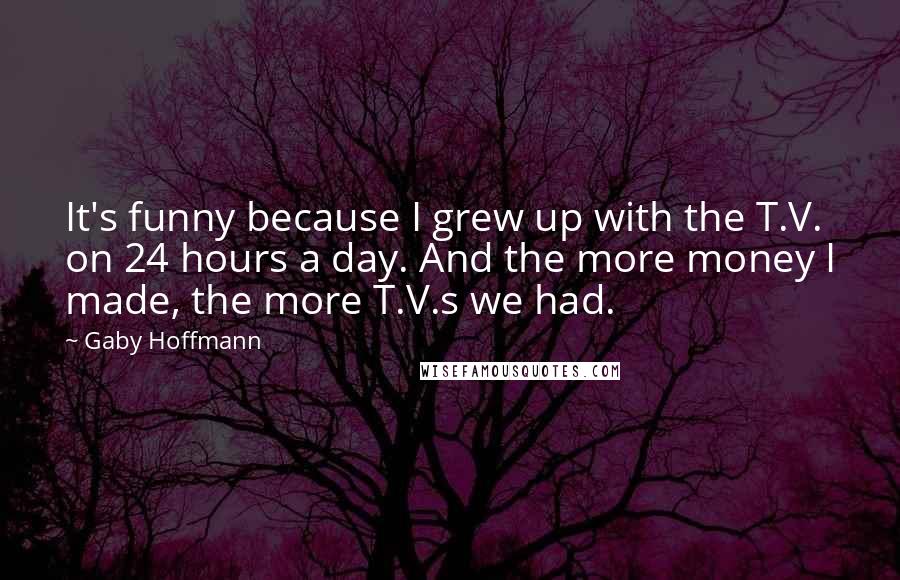 Gaby Hoffmann Quotes: It's funny because I grew up with the T.V. on 24 hours a day. And the more money I made, the more T.V.s we had.