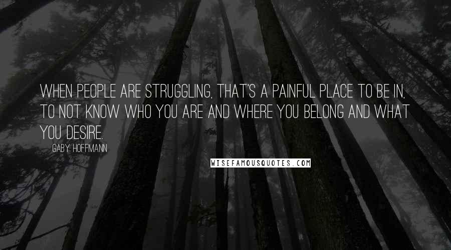 Gaby Hoffmann Quotes: When people are struggling, that's a painful place to be in, to not know who you are and where you belong and what you desire.