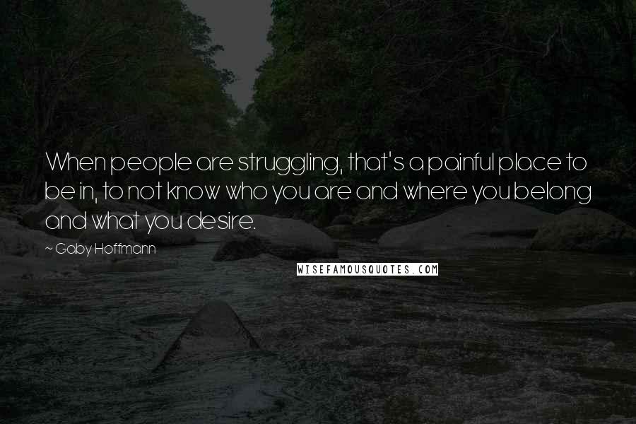 Gaby Hoffmann Quotes: When people are struggling, that's a painful place to be in, to not know who you are and where you belong and what you desire.