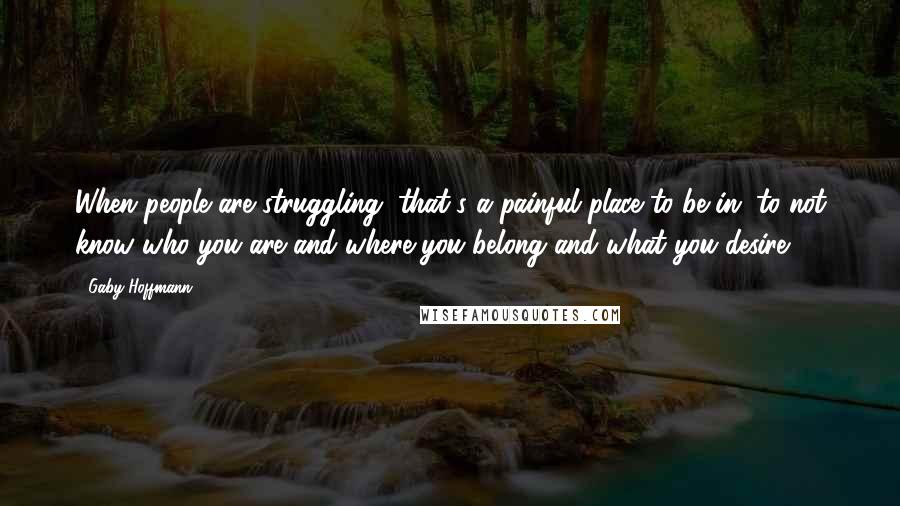 Gaby Hoffmann Quotes: When people are struggling, that's a painful place to be in, to not know who you are and where you belong and what you desire.