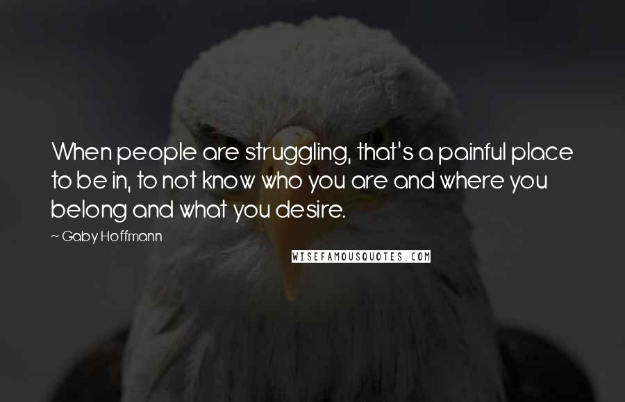 Gaby Hoffmann Quotes: When people are struggling, that's a painful place to be in, to not know who you are and where you belong and what you desire.