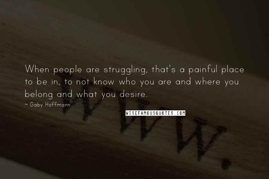 Gaby Hoffmann Quotes: When people are struggling, that's a painful place to be in, to not know who you are and where you belong and what you desire.