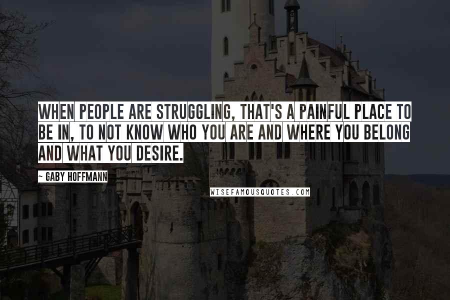 Gaby Hoffmann Quotes: When people are struggling, that's a painful place to be in, to not know who you are and where you belong and what you desire.