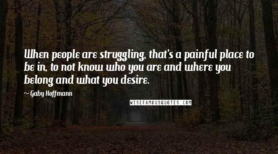 Gaby Hoffmann Quotes: When people are struggling, that's a painful place to be in, to not know who you are and where you belong and what you desire.