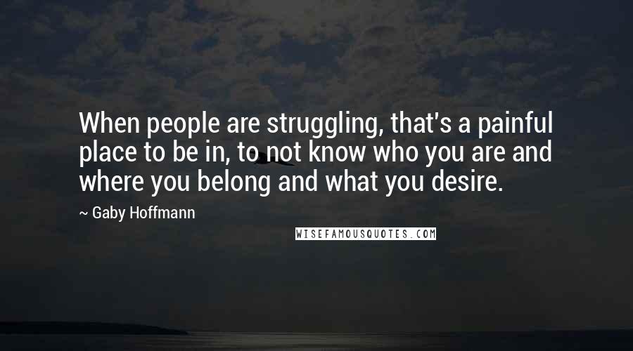 Gaby Hoffmann Quotes: When people are struggling, that's a painful place to be in, to not know who you are and where you belong and what you desire.