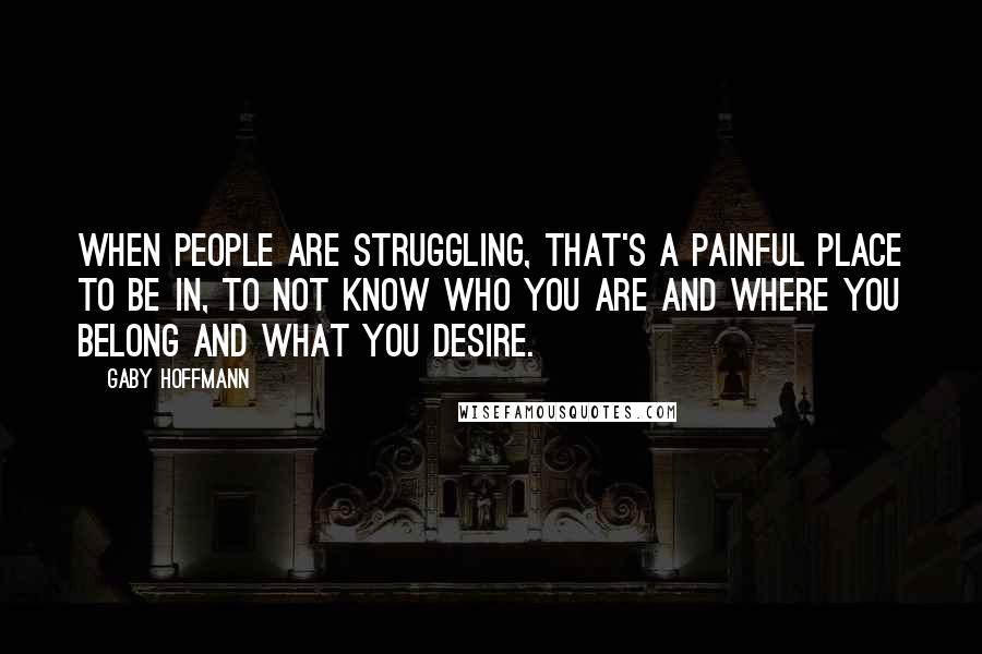 Gaby Hoffmann Quotes: When people are struggling, that's a painful place to be in, to not know who you are and where you belong and what you desire.