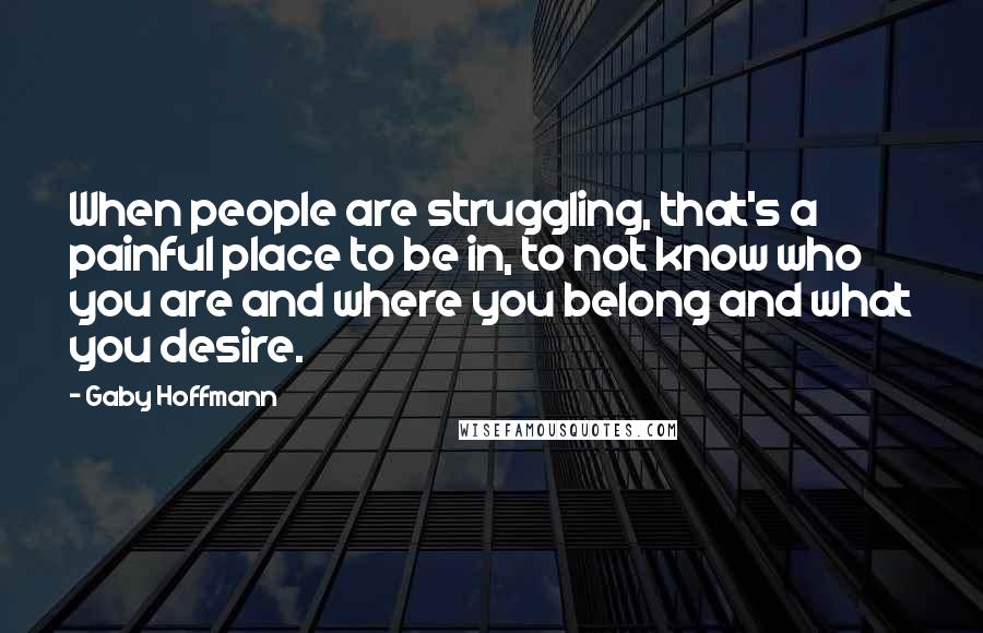 Gaby Hoffmann Quotes: When people are struggling, that's a painful place to be in, to not know who you are and where you belong and what you desire.